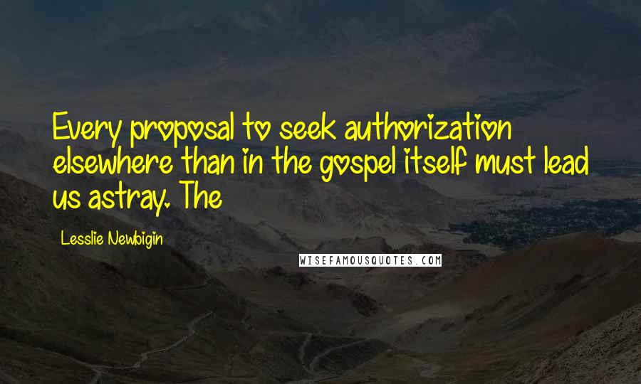 Lesslie Newbigin Quotes: Every proposal to seek authorization elsewhere than in the gospel itself must lead us astray. The