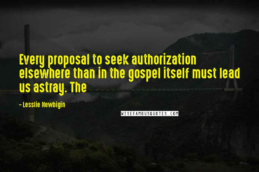 Lesslie Newbigin Quotes: Every proposal to seek authorization elsewhere than in the gospel itself must lead us astray. The