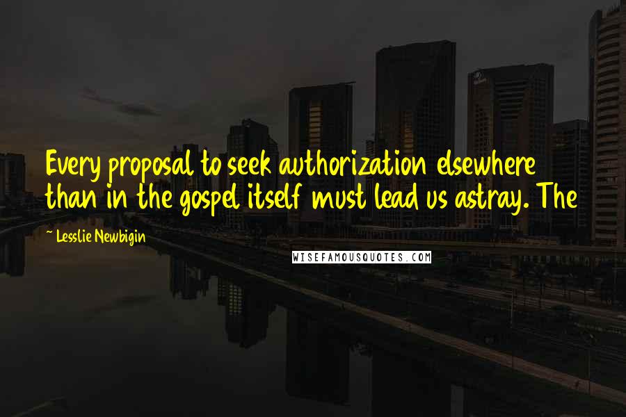 Lesslie Newbigin Quotes: Every proposal to seek authorization elsewhere than in the gospel itself must lead us astray. The