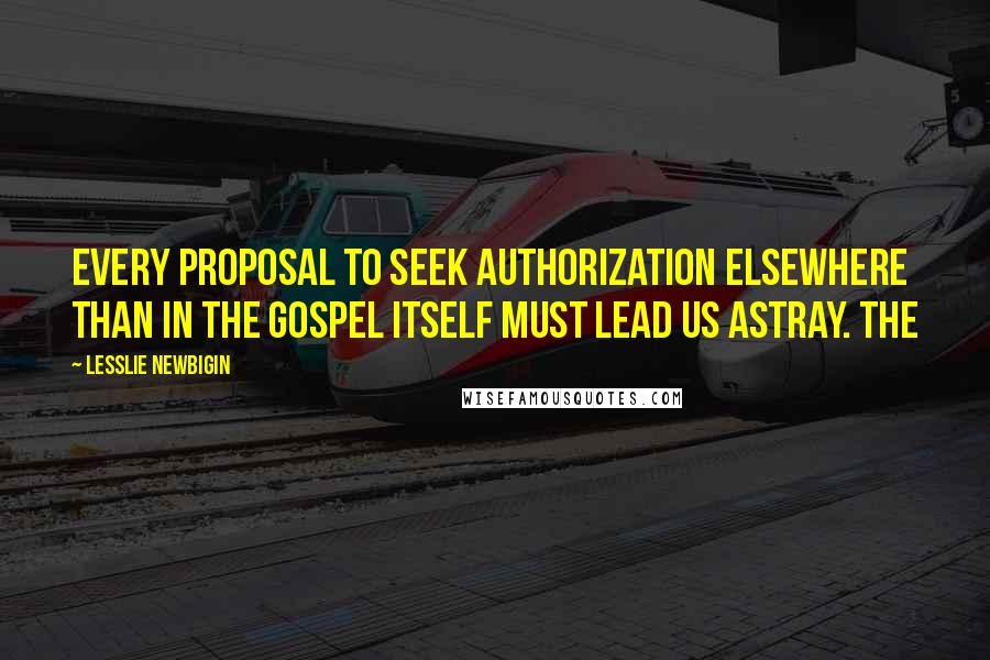 Lesslie Newbigin Quotes: Every proposal to seek authorization elsewhere than in the gospel itself must lead us astray. The