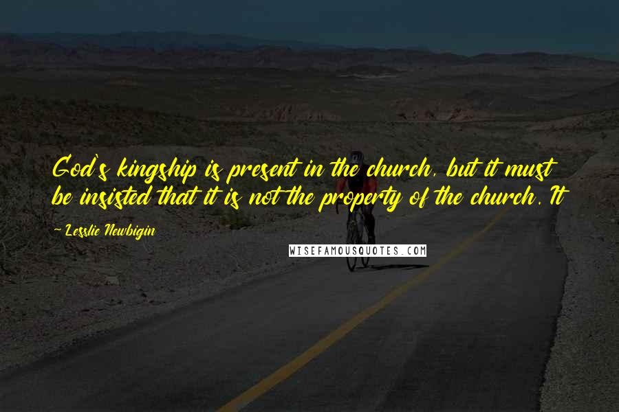 Lesslie Newbigin Quotes: God's kingship is present in the church, but it must be insisted that it is not the property of the church. It