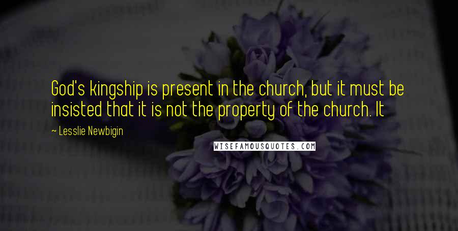 Lesslie Newbigin Quotes: God's kingship is present in the church, but it must be insisted that it is not the property of the church. It
