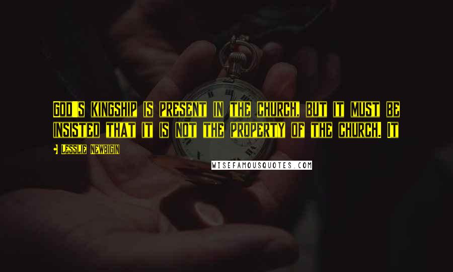 Lesslie Newbigin Quotes: God's kingship is present in the church, but it must be insisted that it is not the property of the church. It