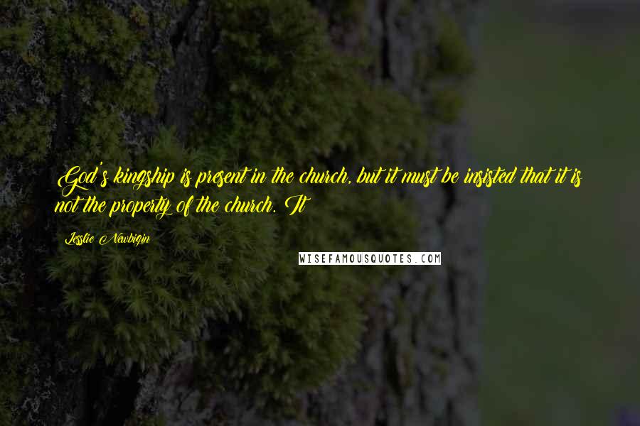 Lesslie Newbigin Quotes: God's kingship is present in the church, but it must be insisted that it is not the property of the church. It