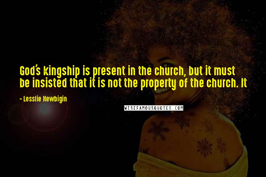 Lesslie Newbigin Quotes: God's kingship is present in the church, but it must be insisted that it is not the property of the church. It