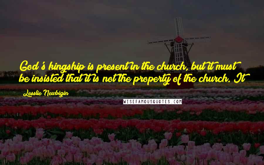 Lesslie Newbigin Quotes: God's kingship is present in the church, but it must be insisted that it is not the property of the church. It