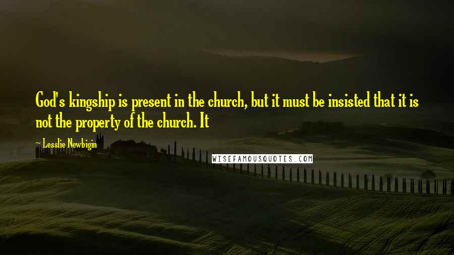Lesslie Newbigin Quotes: God's kingship is present in the church, but it must be insisted that it is not the property of the church. It