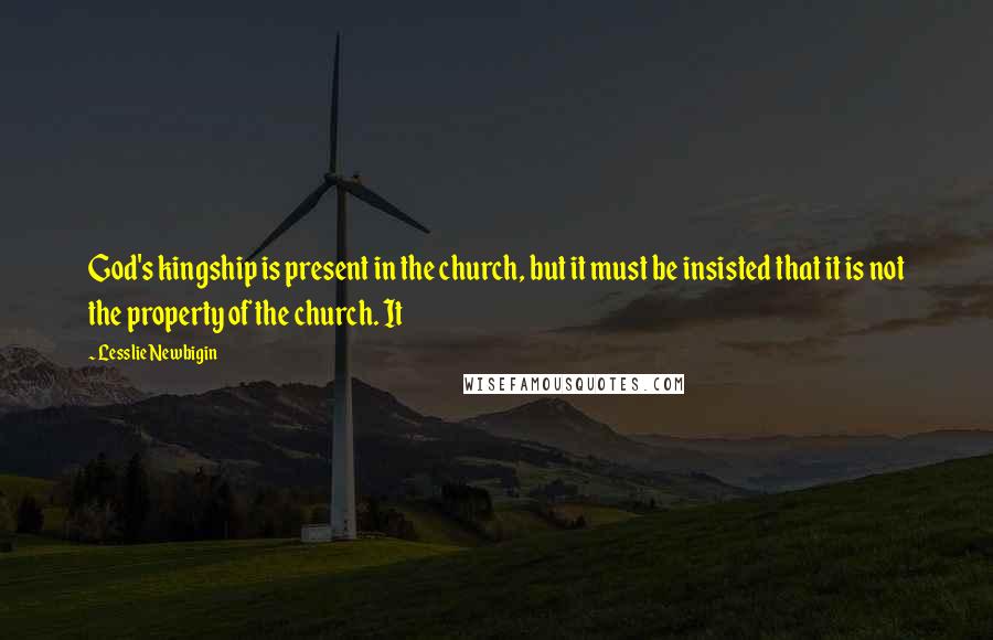 Lesslie Newbigin Quotes: God's kingship is present in the church, but it must be insisted that it is not the property of the church. It