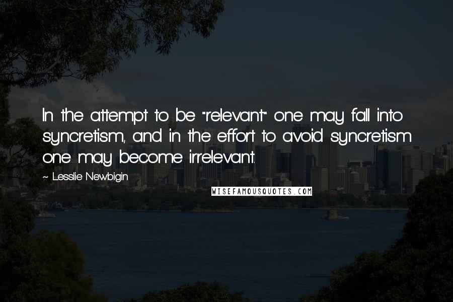 Lesslie Newbigin Quotes: In the attempt to be "relevant" one may fall into syncretism, and in the effort to avoid syncretism one may become irrelevant.