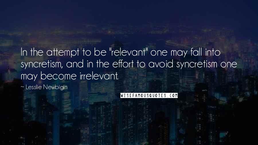 Lesslie Newbigin Quotes: In the attempt to be "relevant" one may fall into syncretism, and in the effort to avoid syncretism one may become irrelevant.