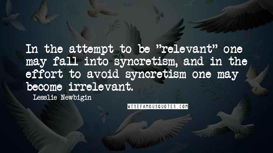 Lesslie Newbigin Quotes: In the attempt to be "relevant" one may fall into syncretism, and in the effort to avoid syncretism one may become irrelevant.