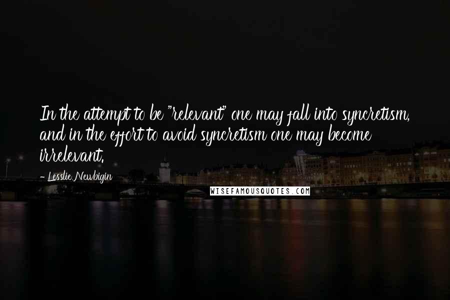 Lesslie Newbigin Quotes: In the attempt to be "relevant" one may fall into syncretism, and in the effort to avoid syncretism one may become irrelevant.