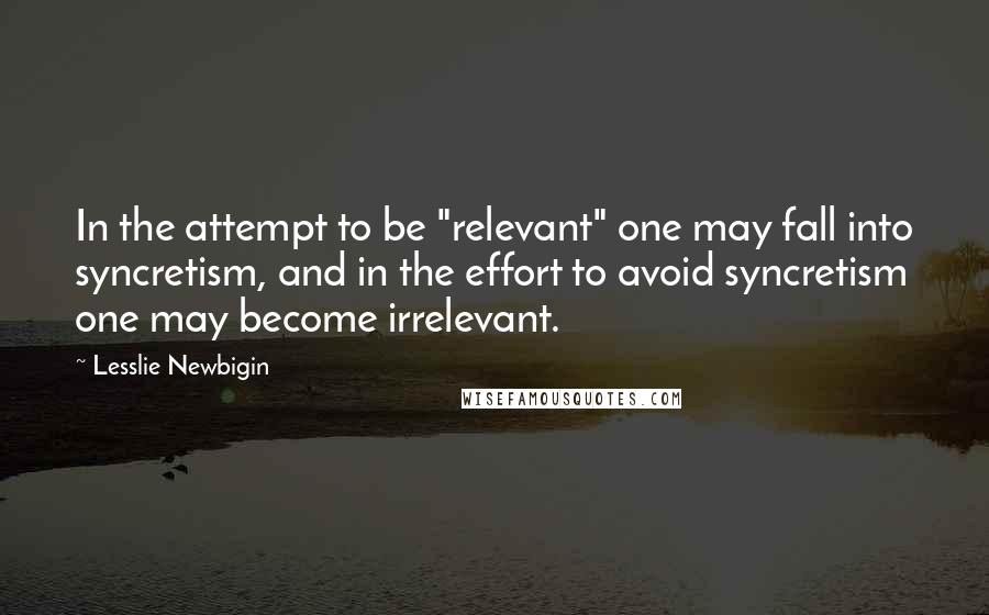 Lesslie Newbigin Quotes: In the attempt to be "relevant" one may fall into syncretism, and in the effort to avoid syncretism one may become irrelevant.