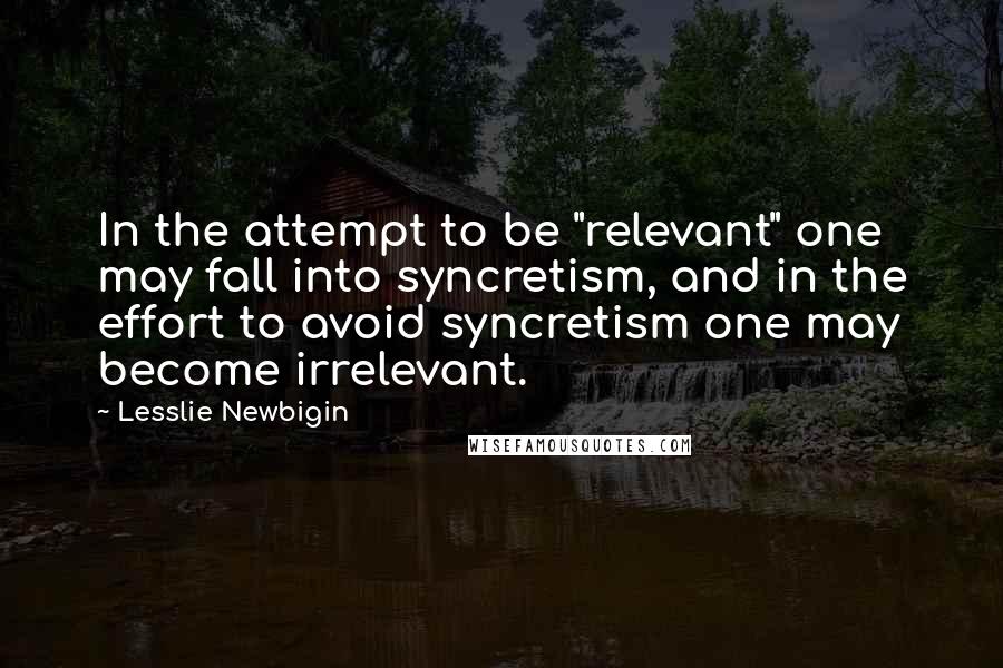 Lesslie Newbigin Quotes: In the attempt to be "relevant" one may fall into syncretism, and in the effort to avoid syncretism one may become irrelevant.