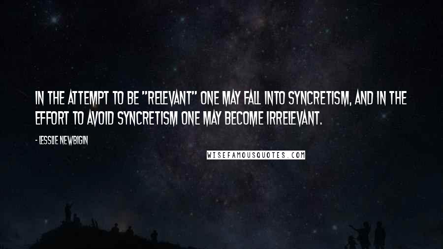 Lesslie Newbigin Quotes: In the attempt to be "relevant" one may fall into syncretism, and in the effort to avoid syncretism one may become irrelevant.