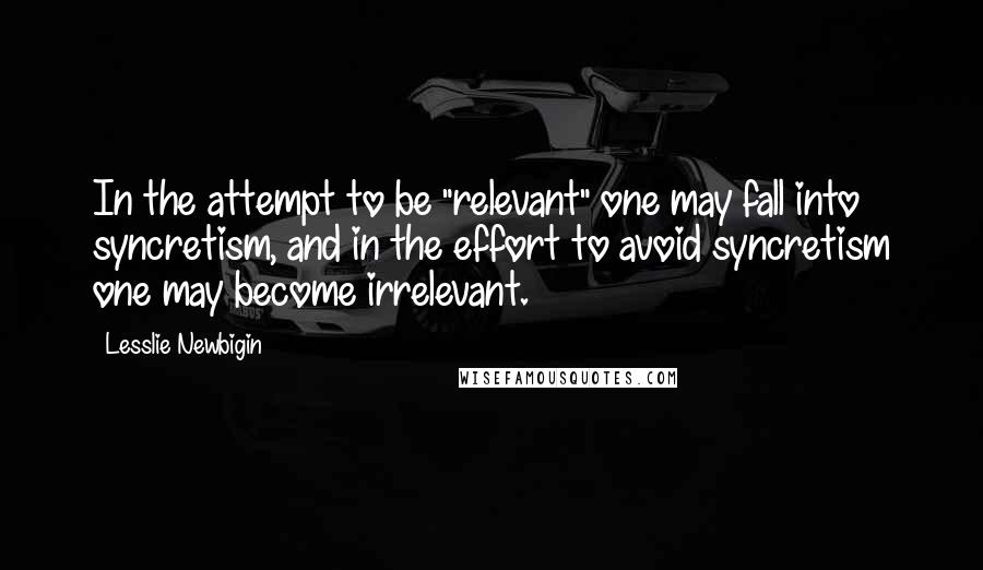 Lesslie Newbigin Quotes: In the attempt to be "relevant" one may fall into syncretism, and in the effort to avoid syncretism one may become irrelevant.