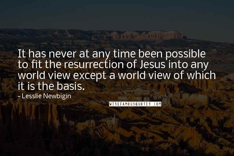 Lesslie Newbigin Quotes: It has never at any time been possible to fit the resurrection of Jesus into any world view except a world view of which it is the basis.
