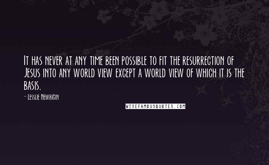 Lesslie Newbigin Quotes: It has never at any time been possible to fit the resurrection of Jesus into any world view except a world view of which it is the basis.