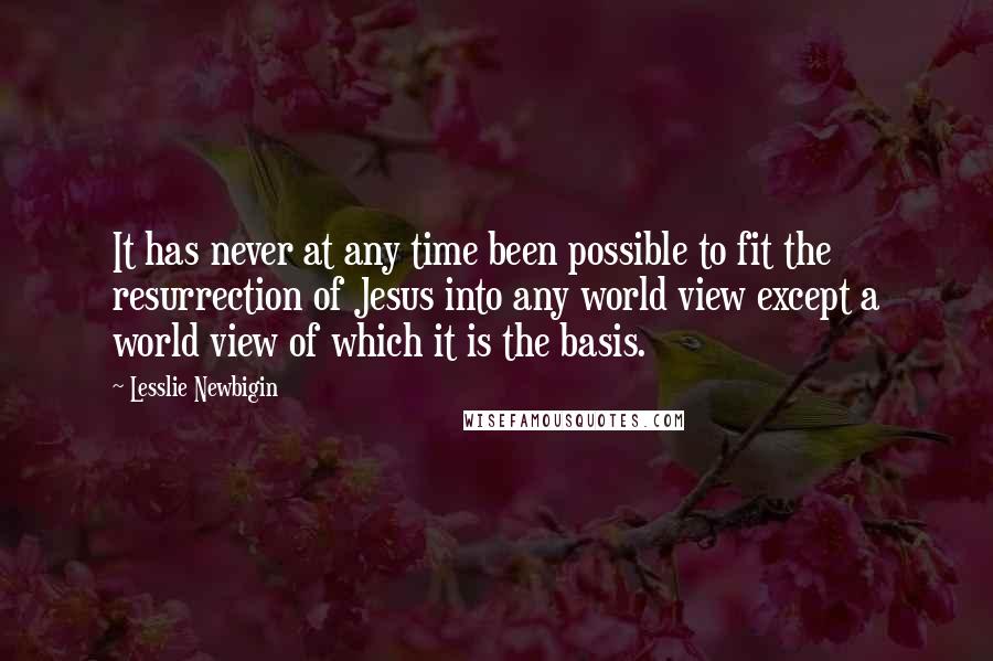 Lesslie Newbigin Quotes: It has never at any time been possible to fit the resurrection of Jesus into any world view except a world view of which it is the basis.