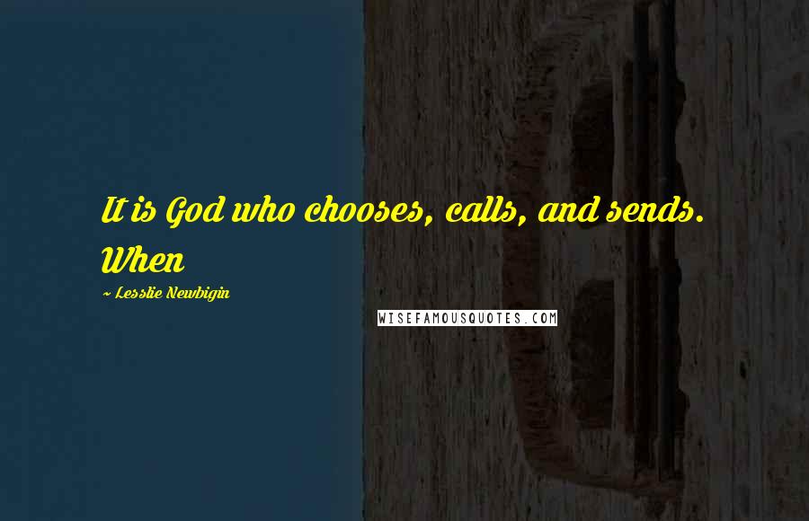 Lesslie Newbigin Quotes: It is God who chooses, calls, and sends. When