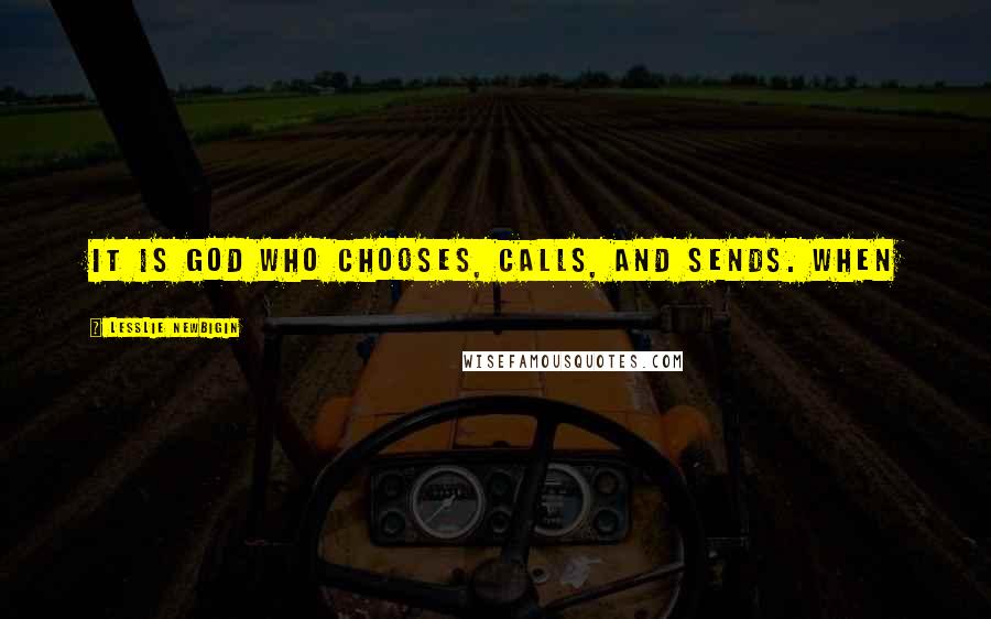 Lesslie Newbigin Quotes: It is God who chooses, calls, and sends. When