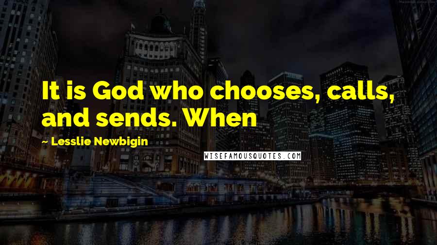 Lesslie Newbigin Quotes: It is God who chooses, calls, and sends. When