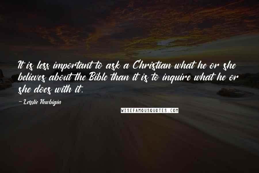 Lesslie Newbigin Quotes: It is less important to ask a Christian what he or she believes about the Bible than it is to inquire what he or she does with it.