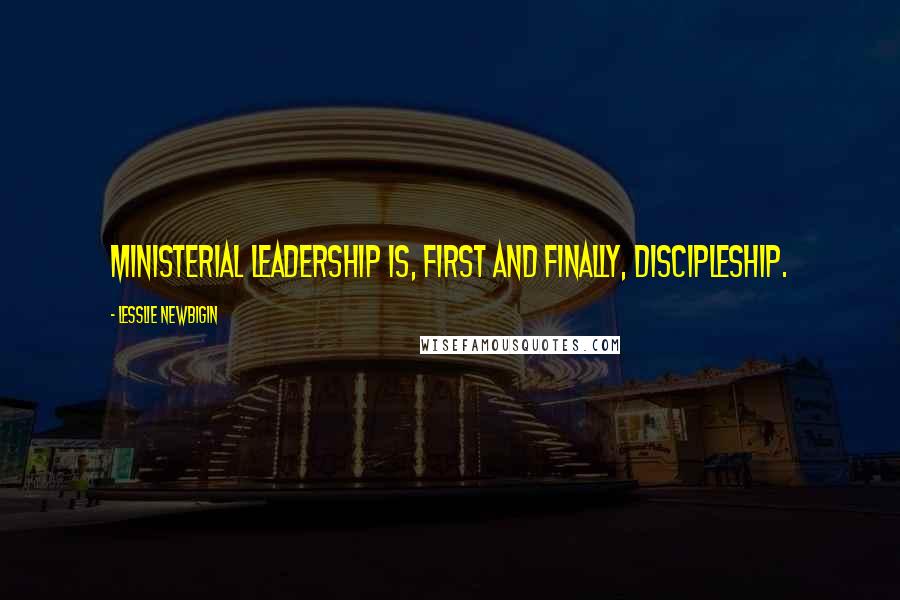 Lesslie Newbigin Quotes: Ministerial leadership is, first and finally, discipleship.