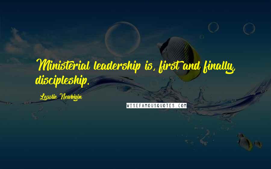 Lesslie Newbigin Quotes: Ministerial leadership is, first and finally, discipleship.