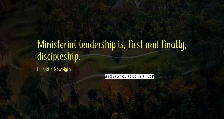 Lesslie Newbigin Quotes: Ministerial leadership is, first and finally, discipleship.