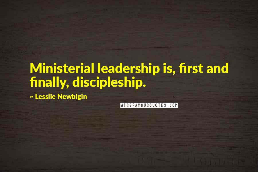 Lesslie Newbigin Quotes: Ministerial leadership is, first and finally, discipleship.