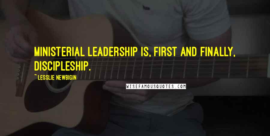 Lesslie Newbigin Quotes: Ministerial leadership is, first and finally, discipleship.