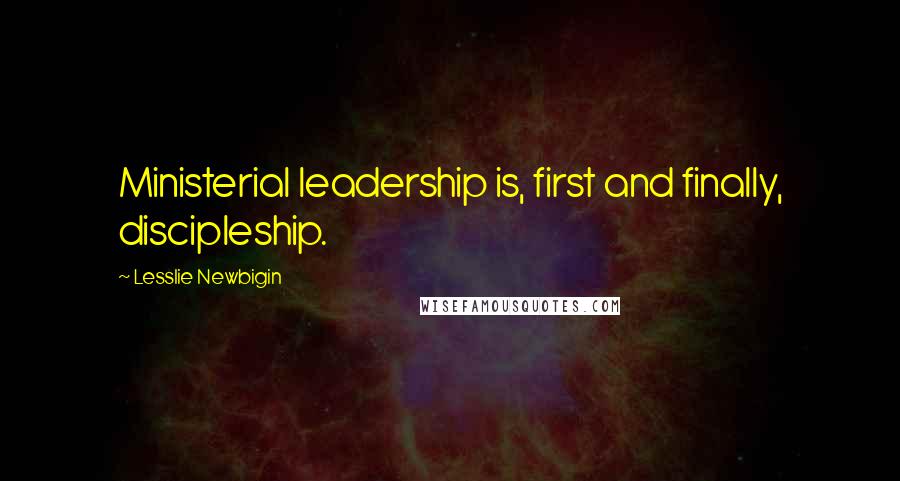 Lesslie Newbigin Quotes: Ministerial leadership is, first and finally, discipleship.