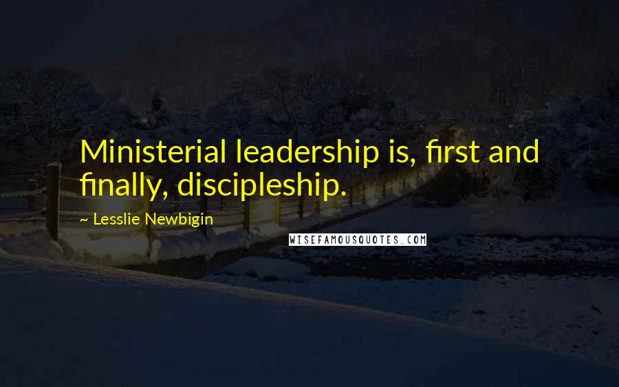 Lesslie Newbigin Quotes: Ministerial leadership is, first and finally, discipleship.