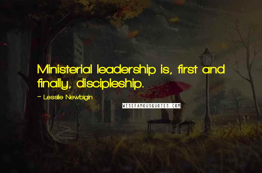 Lesslie Newbigin Quotes: Ministerial leadership is, first and finally, discipleship.