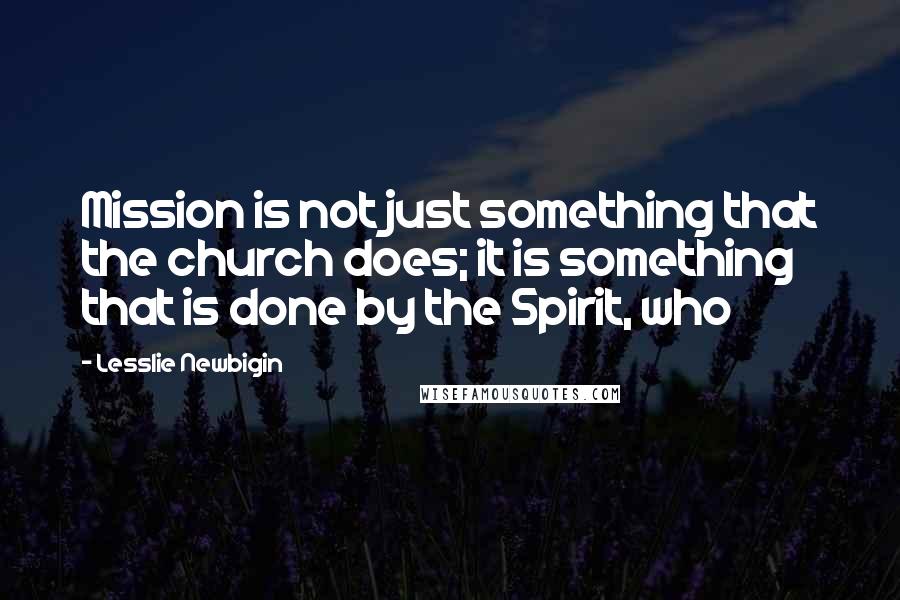 Lesslie Newbigin Quotes: Mission is not just something that the church does; it is something that is done by the Spirit, who