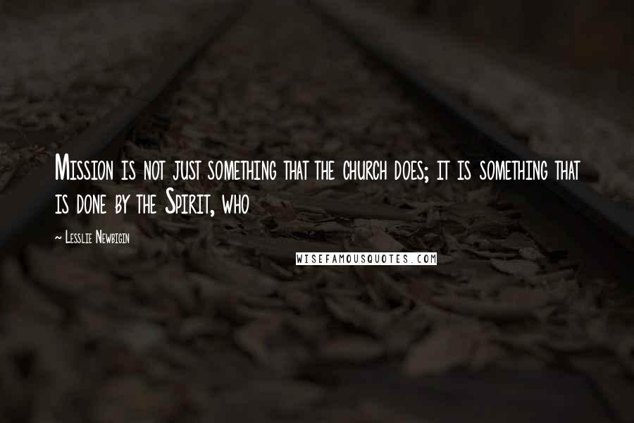 Lesslie Newbigin Quotes: Mission is not just something that the church does; it is something that is done by the Spirit, who