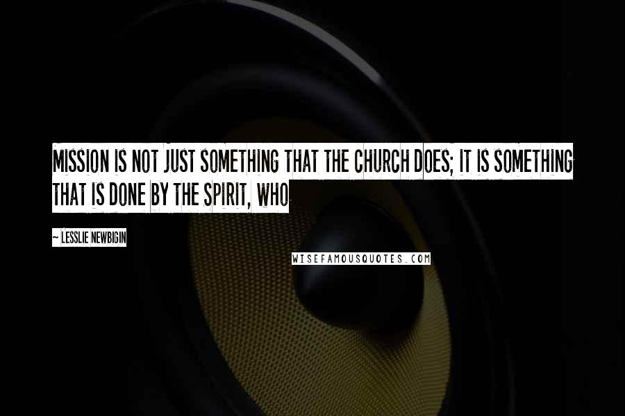 Lesslie Newbigin Quotes: Mission is not just something that the church does; it is something that is done by the Spirit, who
