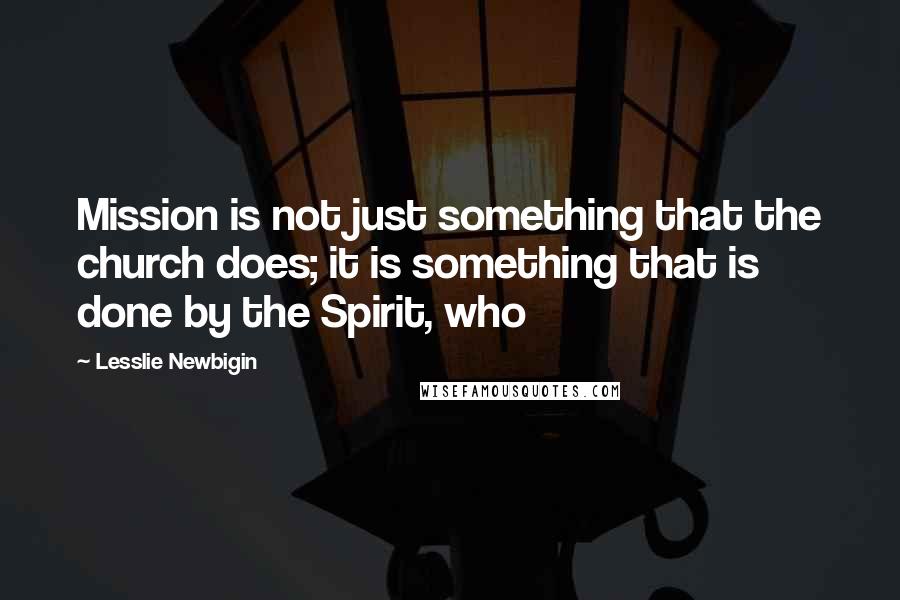 Lesslie Newbigin Quotes: Mission is not just something that the church does; it is something that is done by the Spirit, who