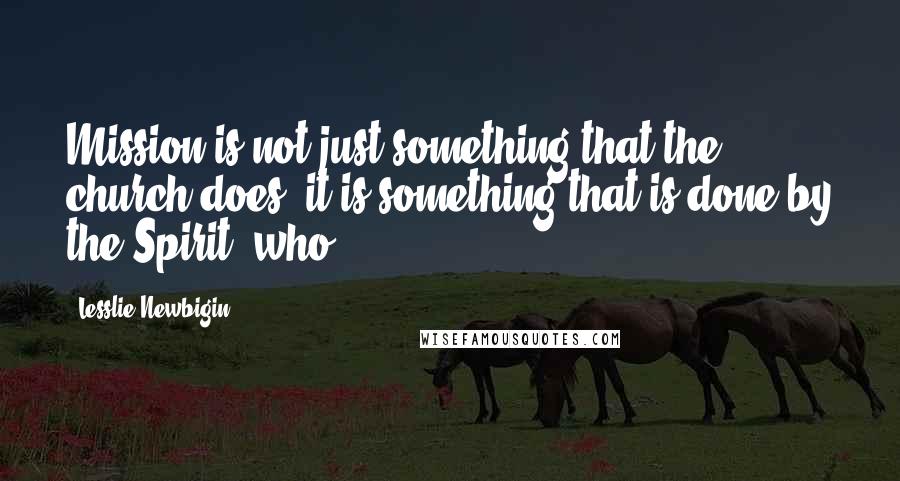 Lesslie Newbigin Quotes: Mission is not just something that the church does; it is something that is done by the Spirit, who