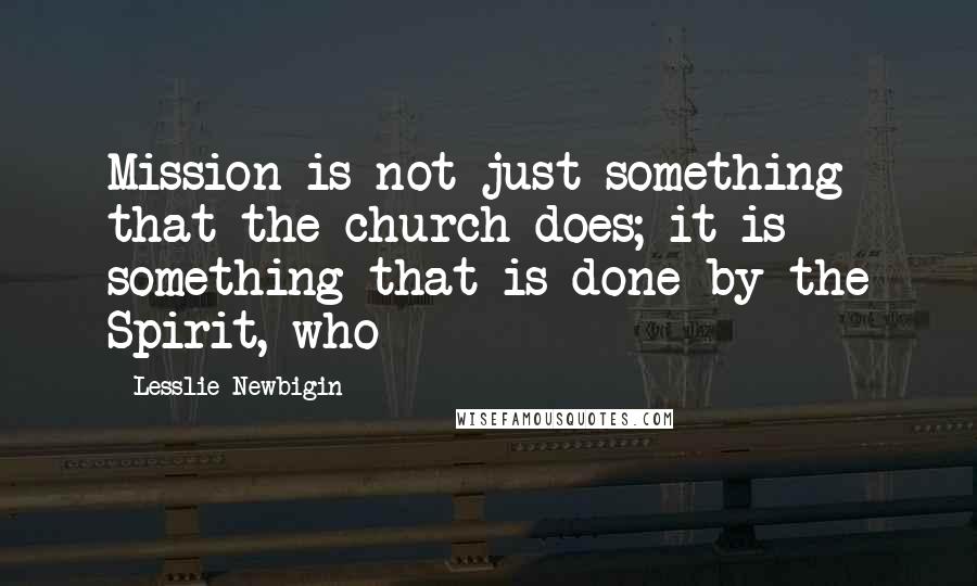 Lesslie Newbigin Quotes: Mission is not just something that the church does; it is something that is done by the Spirit, who