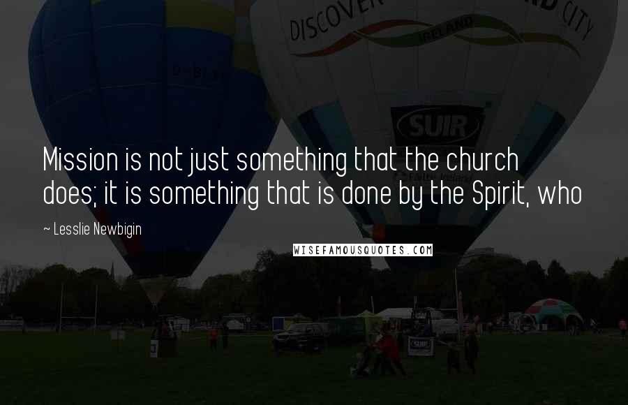 Lesslie Newbigin Quotes: Mission is not just something that the church does; it is something that is done by the Spirit, who