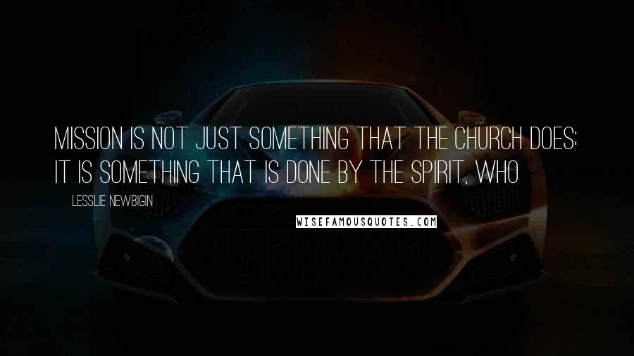 Lesslie Newbigin Quotes: Mission is not just something that the church does; it is something that is done by the Spirit, who