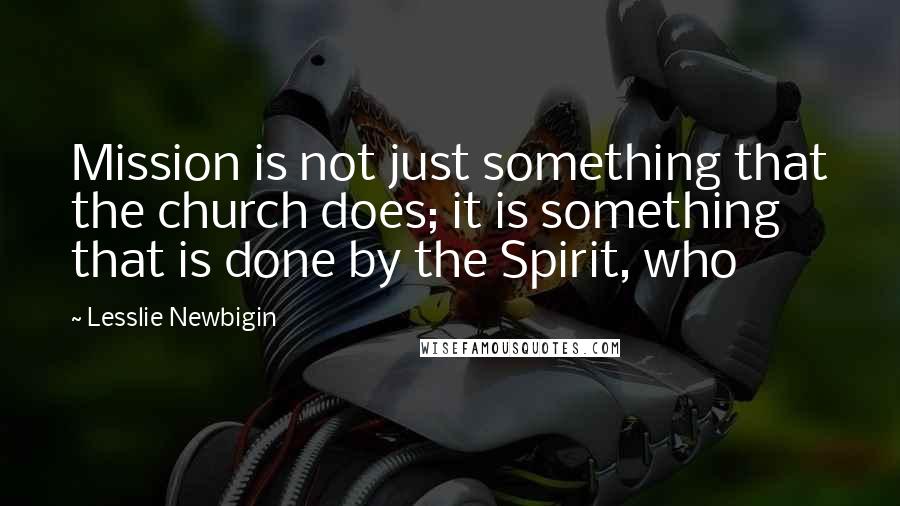 Lesslie Newbigin Quotes: Mission is not just something that the church does; it is something that is done by the Spirit, who