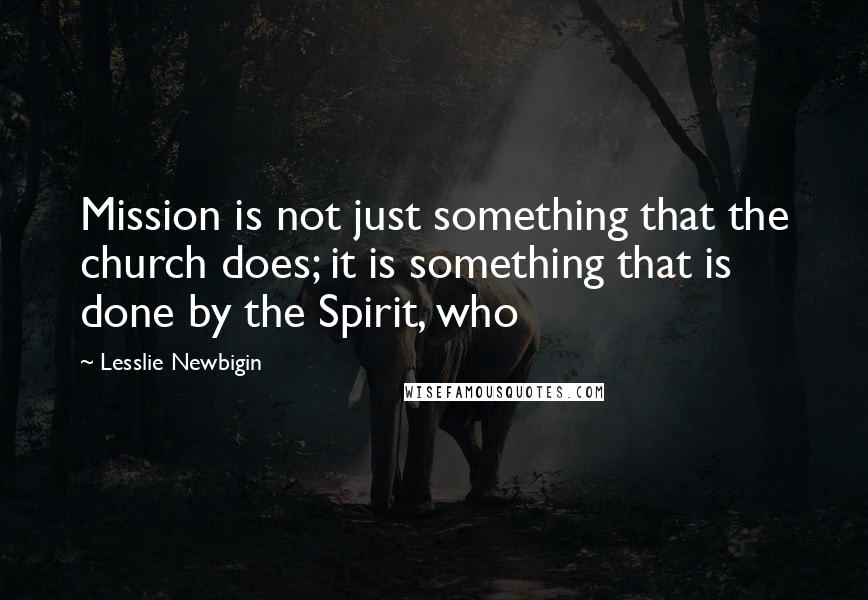 Lesslie Newbigin Quotes: Mission is not just something that the church does; it is something that is done by the Spirit, who