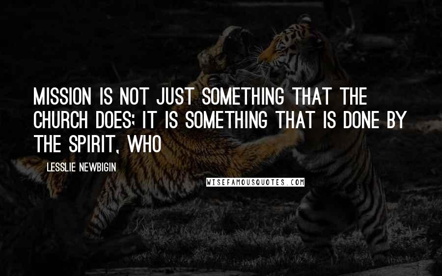 Lesslie Newbigin Quotes: Mission is not just something that the church does; it is something that is done by the Spirit, who