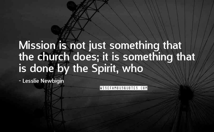 Lesslie Newbigin Quotes: Mission is not just something that the church does; it is something that is done by the Spirit, who