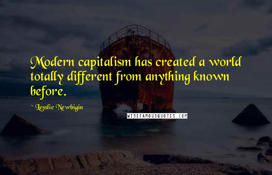 Lesslie Newbigin Quotes: Modern capitalism has created a world totally different from anything known before.