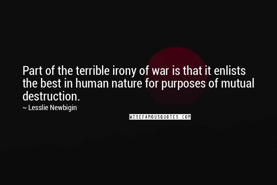Lesslie Newbigin Quotes: Part of the terrible irony of war is that it enlists the best in human nature for purposes of mutual destruction.