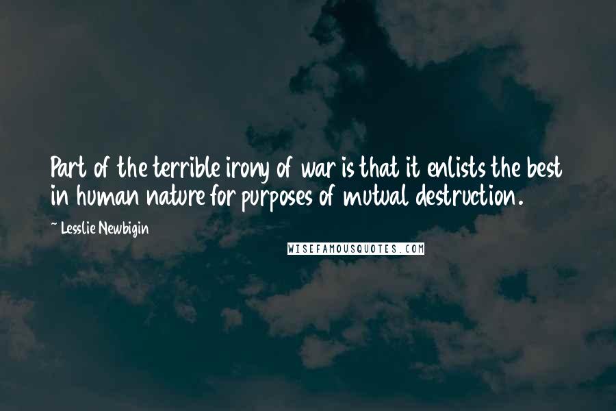 Lesslie Newbigin Quotes: Part of the terrible irony of war is that it enlists the best in human nature for purposes of mutual destruction.